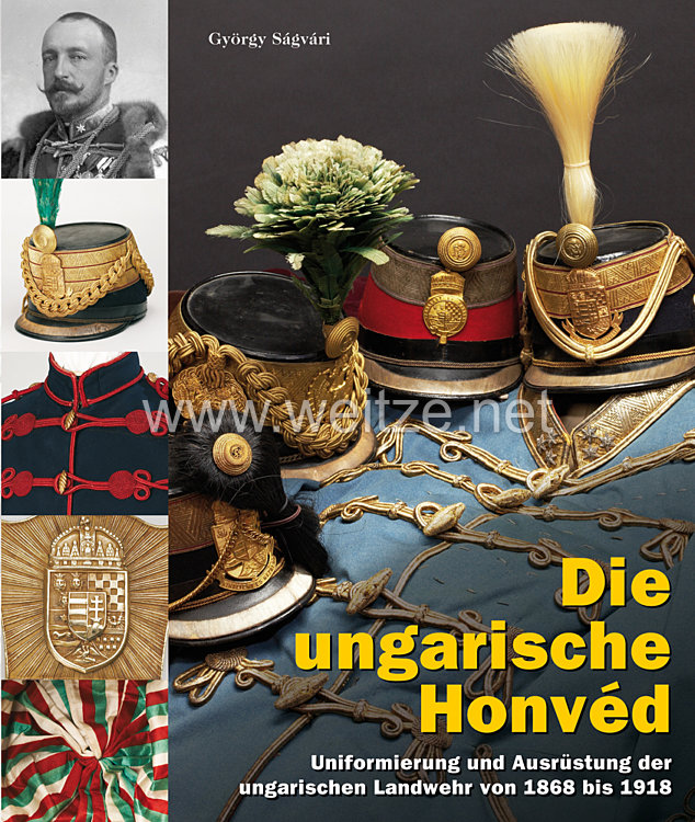 Dr. György Sagvari: Die ungarische Honvéd  Uniformierung und Ausrüstung der ungarischen Landwehr von 1868 bis 1918