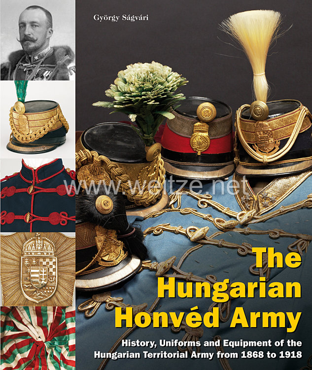 Dr. György Sagvari: The Hungarian Honvéd Army  History, Uniforms and Equipment of the Hungarian Territorial Army from 1868 to 1918